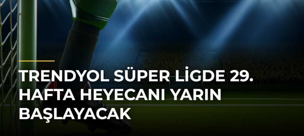Trendyol Süper Ligde 29. hafta heyecanı yarın başlayacak