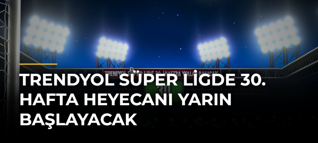 Trendyol Süper Ligde 30. Hafta Heyecanı Yarın Başlayacak