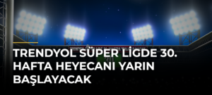 Trendyol Süper Ligde 30. Hafta Heyecanı Yarın Başlayacak