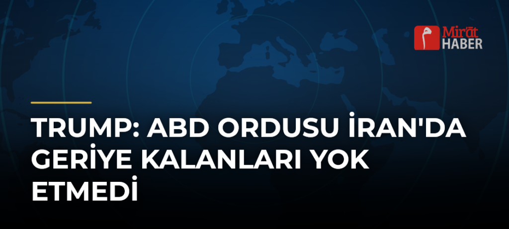 Trump: ABD Ordusu İran’da Geriye Kalanları Yok Etmedi