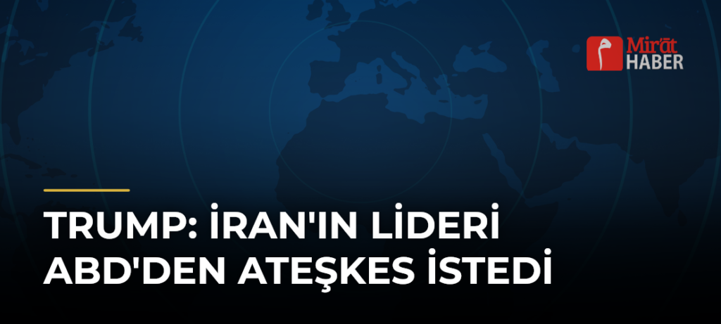 Trump: İran’ın Lideri ABD’den Ateşkes İstedi