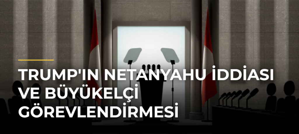 Trump’ın Netanyahu İddiası ve Büyükelçi Görevlendirmesi