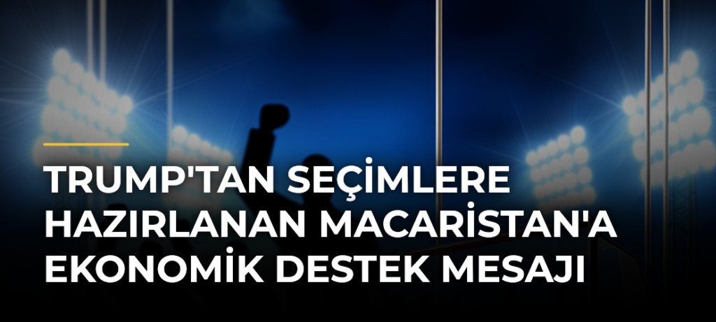 Trump’tan Seçimlere Hazırlanan Macaristan’a Ekonomik Destek Mesajı