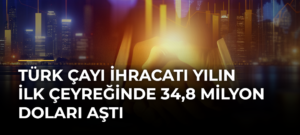 Türk çayı ihracatı yılın ilk çeyreğinde 34,8 milyon doları aştı