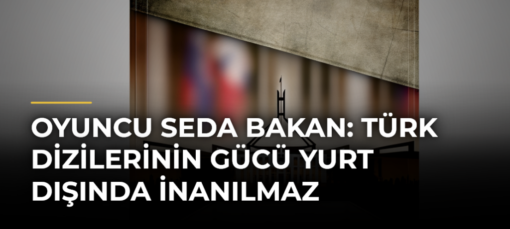 Oyuncu Seda Bakan: Türk Dizilerinin Gücü Yurt Dışında İnanılmaz