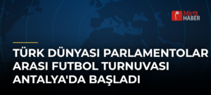 Türk Dünyası Parlamentolar Arası Futbol Turnuvası Antalya’da Başladı