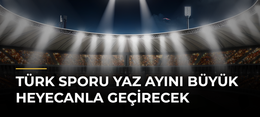 Türk sporu yaz ayını büyük heyecanla geçirecek