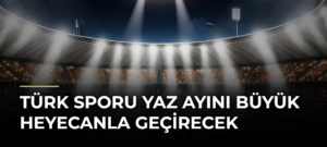 Türk sporu yaz ayını büyük heyecanla geçirecek