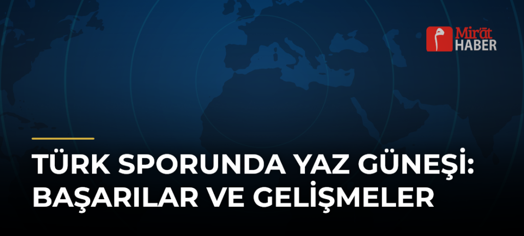 Türk Sporunda Yaz Güneşi: Başarılar ve Gelişmeler