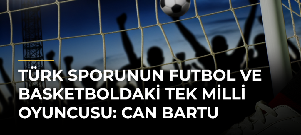 Türk sporunun futbol ve basketboldaki tek milli oyuncusu: Can Bartu