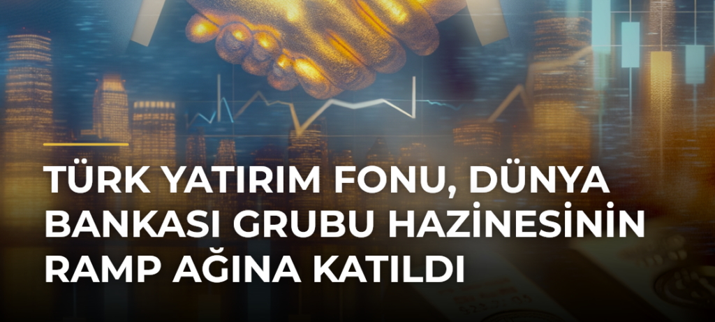 Türk Yatırım Fonu, Dünya Bankası Grubu Hazinesinin RAMP Ağına Katıldı