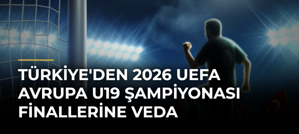 Türkiye’den 2026 UEFA Avrupa U19 Şampiyonası Finallerine Veda