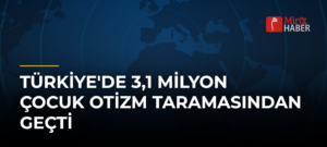 Türkiye’de 3,1 Milyon Çocuk Otizm Taramasından Geçti