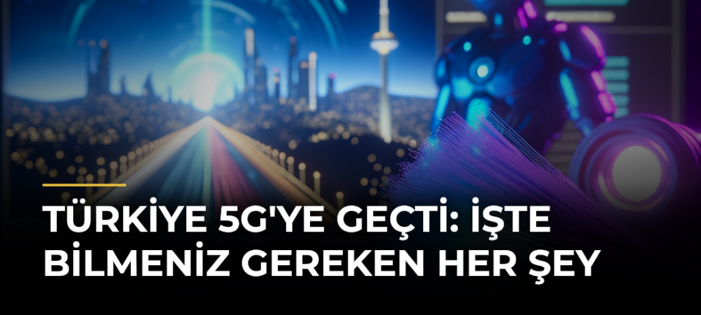 Türkiye 5G’ye Geçti: İşte Bilmeniz Gereken Her Şey