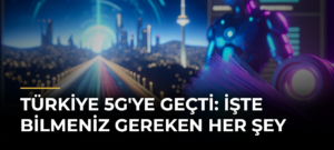 Türkiye 5G’ye Geçti: İşte Bilmeniz Gereken Her Şey