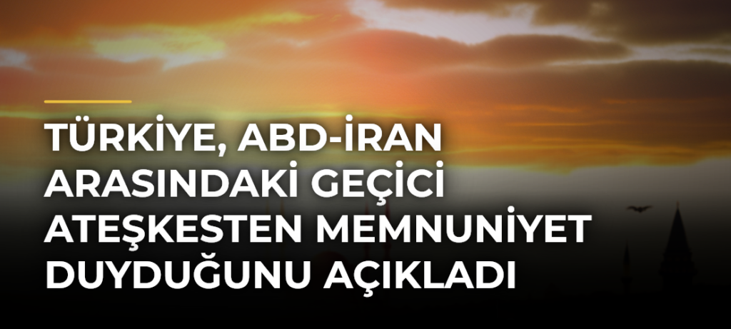 Türkiye, ABD-İran Arasındaki Geçici Ateşkesten Memnuniyet Duyduğunu Açıkladı