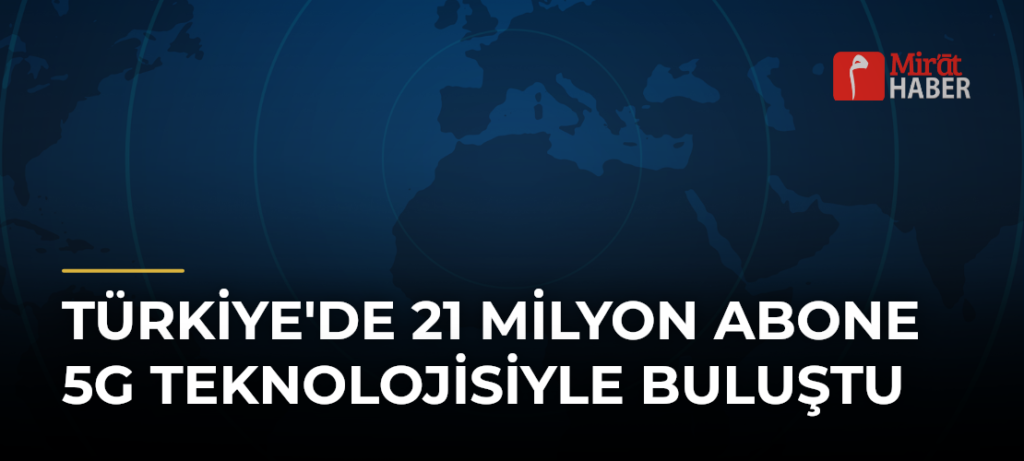Türkiye’de 21 Milyon Abone 5G Teknolojisiyle Buluştu