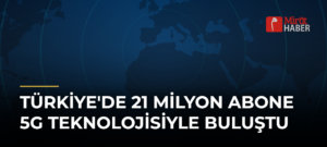 Türkiye’de 21 Milyon Abone 5G Teknolojisiyle Buluştu