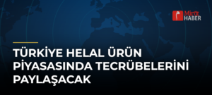 Türkiye Helal Ürün Piyasasında Tecrübelerini Paylaşacak