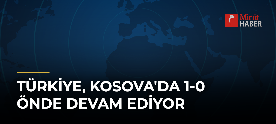 Türkiye, Kosova'da 1-0 Önde Devam Ediyor