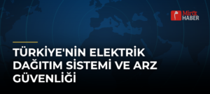 Türkiye’nin Elektrik Dağıtım Sistemi ve Arz Güvenliği