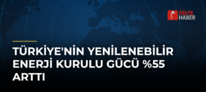 Türkiye’nin Yenilenebilir Enerji Kurulu Gücü %55 Arttı