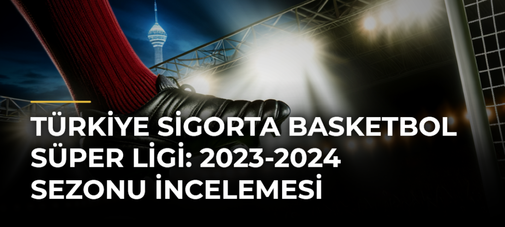 Türkiye Sigorta Basketbol Süper Ligi: 2023-2024 Sezonu İncelemesi