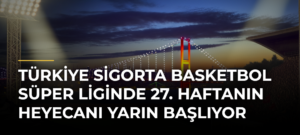 Türkiye Sigorta Basketbol Süper Liginde 27. haftanın heyecanı yarın başlıyor