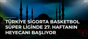 Türkiye Sigorta Basketbol Süper Liginde 27. Haftanın Heyecanı Başlıyor