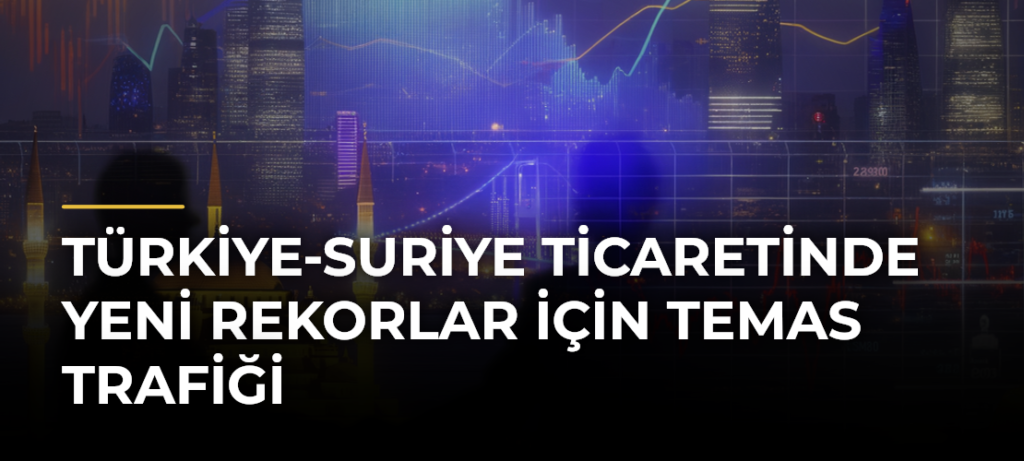Türkiye-Suriye Ticaretinde Yeni Rekorlar İçin Temas Trafiği