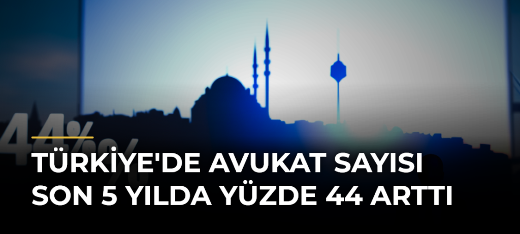 Türkiye’de avukat sayısı son 5 yılda yüzde 44 arttı
