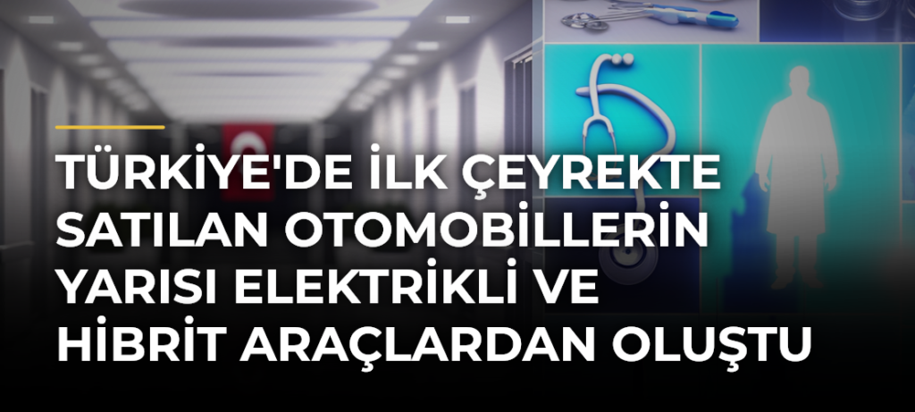 Türkiye’de İlk Çeyrekte Satılan Otomobillerin Yarısı Elektrikli ve Hibrit Araçlardan Oluştu