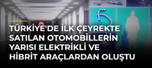 Türkiye’de İlk Çeyrekte Satılan Otomobillerin Yarısı Elektrikli ve Hibrit Araçlardan Oluştu