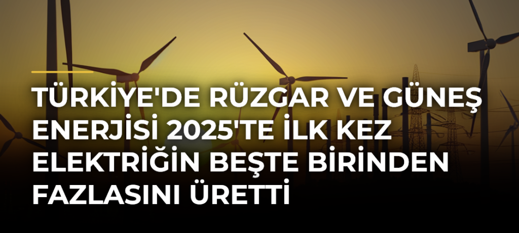 Türkiye’de rüzgar ve güneş enerjisi 2025’te ilk kez elektriğin beşte birinden fazlasını üretti