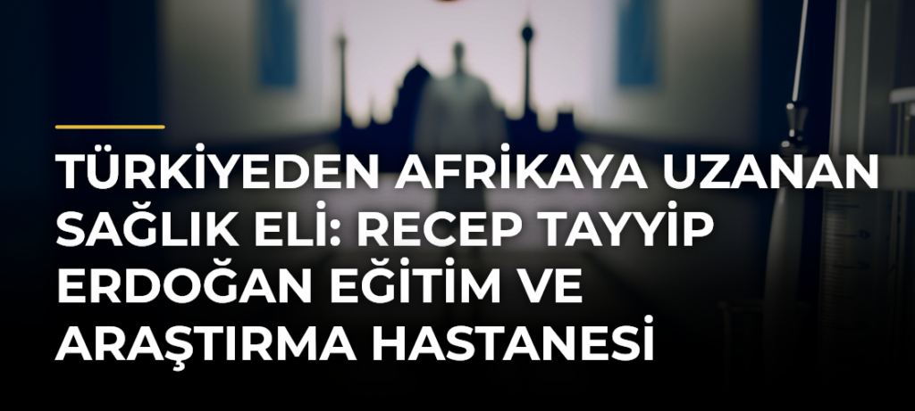 Türkiyeden Afrikaya uzanan sağlık eli: Recep Tayyip Erdoğan Eğitim ve Araştırma Hastanesi
