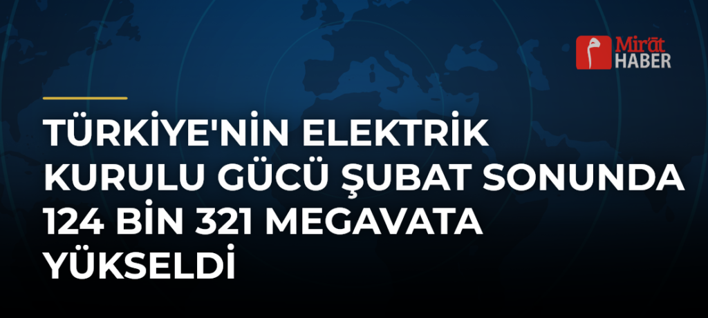 Türkiye’nin Elektrik Kurulu Gücü Şubat Sonunda 124 Bin 321 Megavata Yükseldi