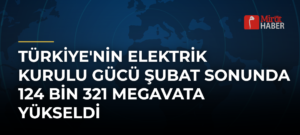 Türkiye’nin Elektrik Kurulu Gücü Şubat Sonunda 124 Bin 321 Megavata Yükseldi