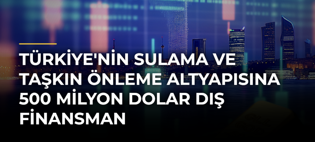 Türkiye’nin sulama ve taşkın önleme altyapısına 500 milyon dolar dış finansman