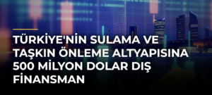 Türkiye’nin sulama ve taşkın önleme altyapısına 500 milyon dolar dış finansman