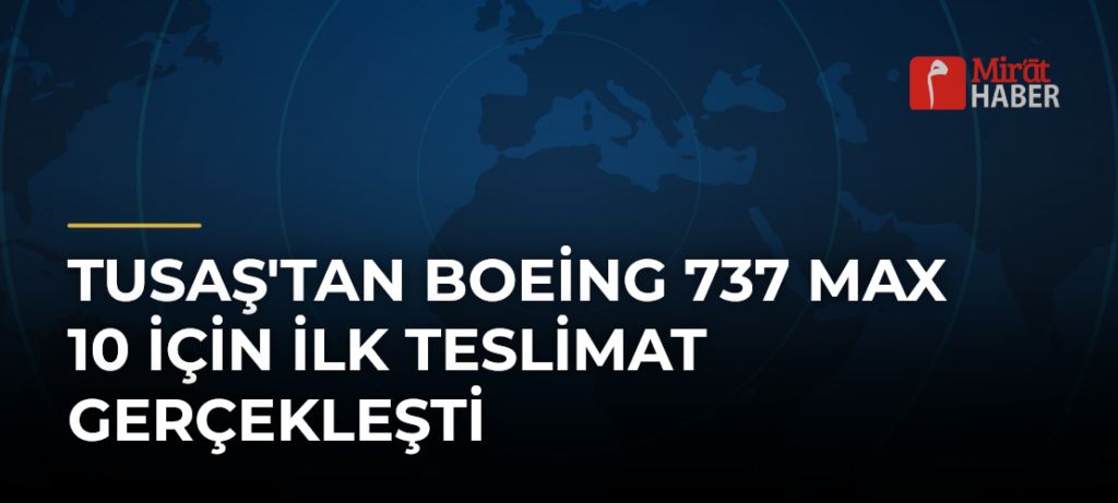 TUSAŞ’tan Boeing 737 MAX 10 İçin İlk Teslimat Gerçekleşti