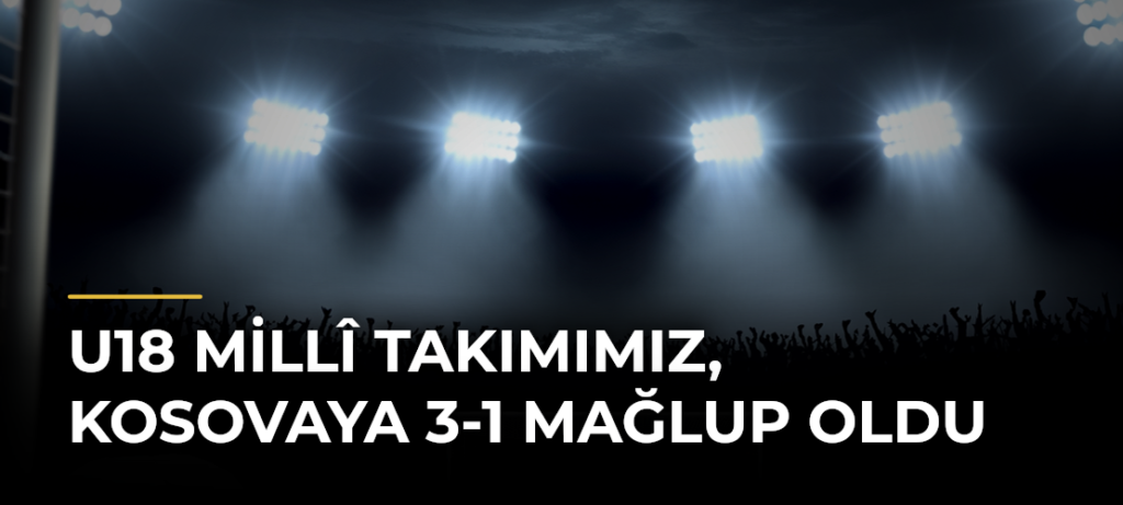 U18 Millî Takımımız, Kosovaya 3-1 Mağlup Oldu