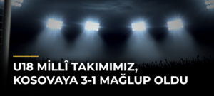 U18 Millî Takımımız, Kosovaya 3-1 Mağlup Oldu