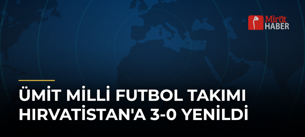 Ümit Milli Futbol Takımı Hırvatistan’a 3-0 Yenildi