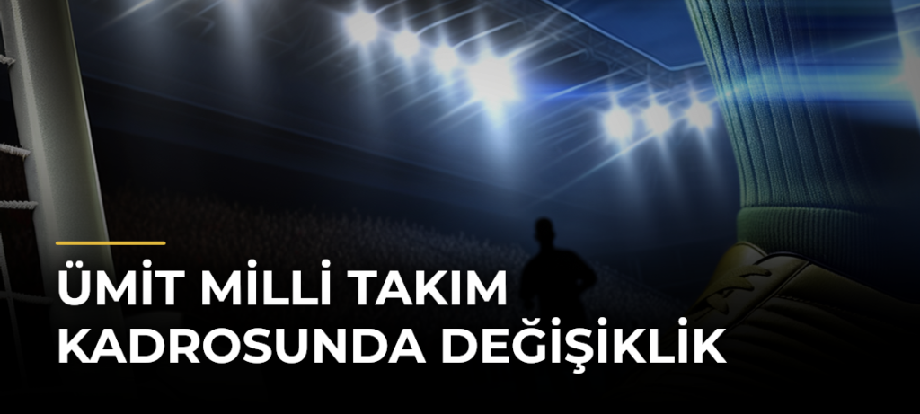 Ümit Milli Takım kadrosunda değişiklik