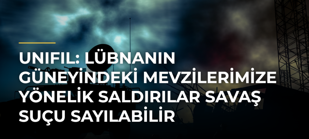 UNIFIL: Lübnanın güneyindeki mevzilerimize yönelik saldırılar savaş suçu sayılabilir