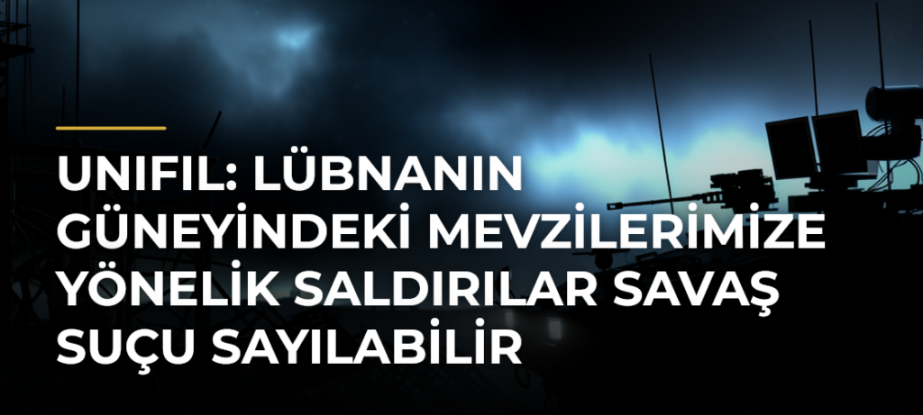 UNIFIL: Lübnanın güneyindeki mevzilerimize yönelik saldırılar savaş suçu sayılabilir