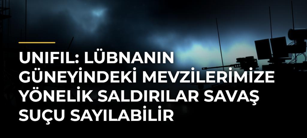 UNIFIL: Lübnanın güneyindeki mevzilerimize yönelik saldırılar savaş suçu sayılabilir