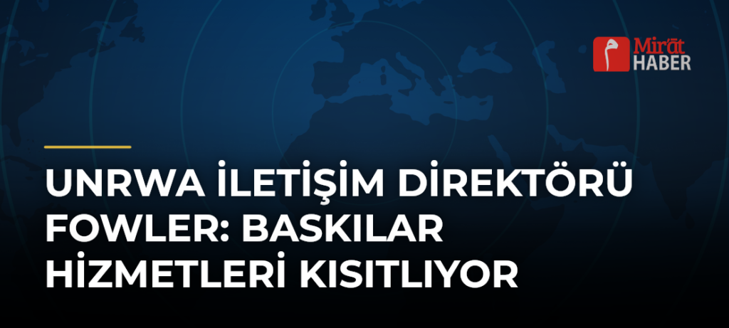 UNRWA İletişim Direktörü Fowler: Baskılar Hizmetleri Kısıtlıyor