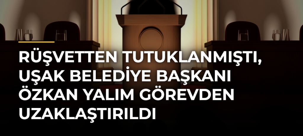 Rüşvetten tutuklanmıştı, Uşak Belediye Başkanı Özkan Yalım görevden uzaklaştırıldı