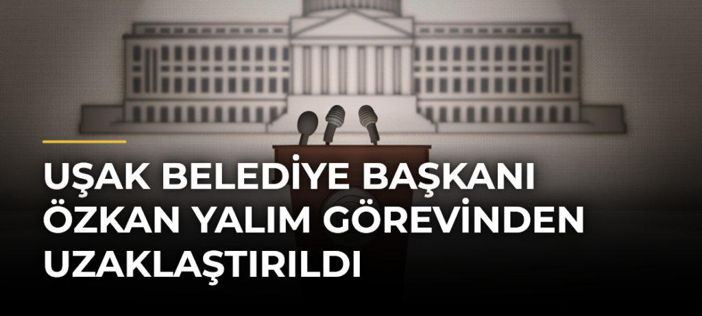 Uşak Belediye Başkanı Özkan Yalım görevinden uzaklaştırıldı